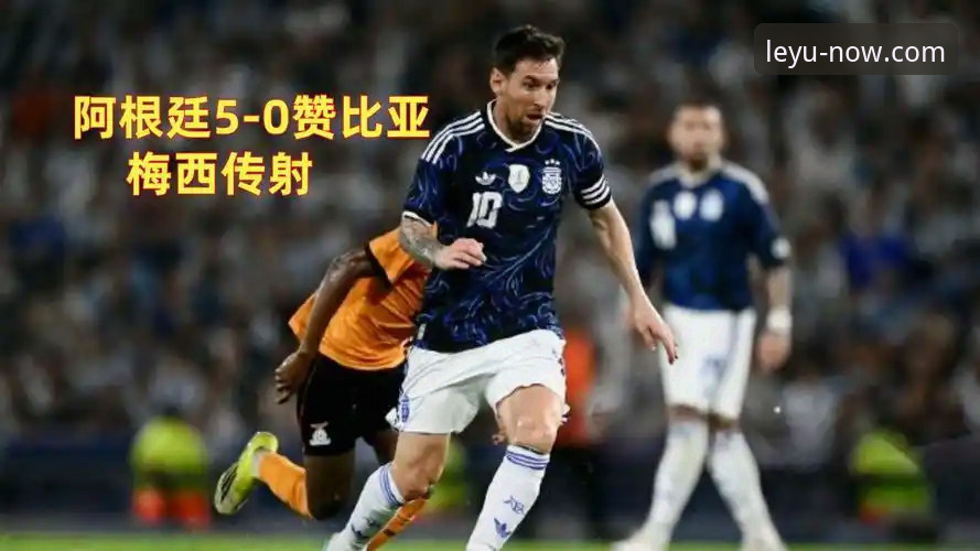 乐鱼体育平台完整指南：从梅西让点球看阿根廷5-0大胜赞比亚的战术细节